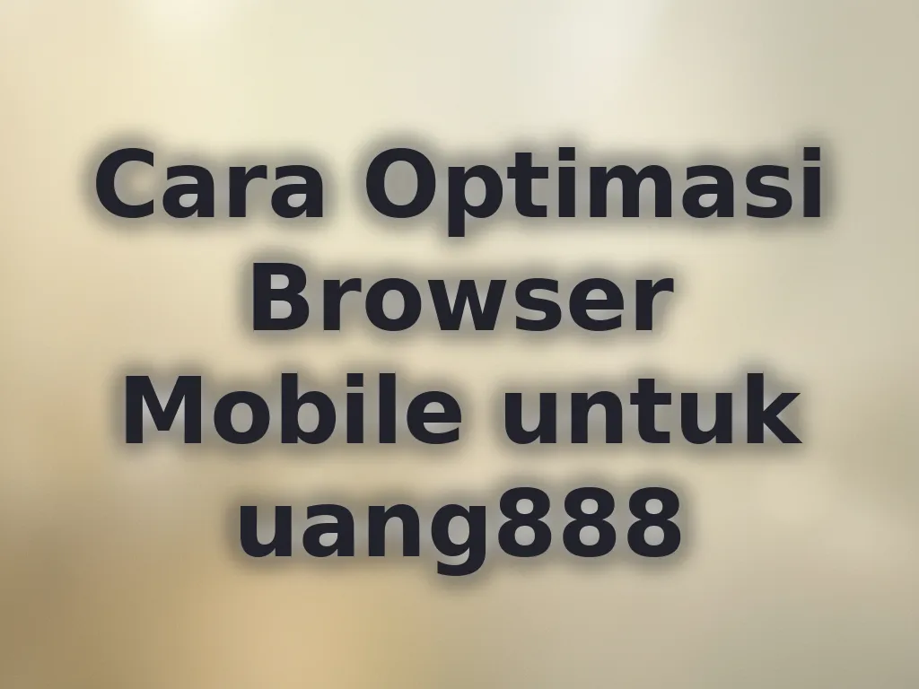 Cara Optimasi Browser Mobile untuk uang888